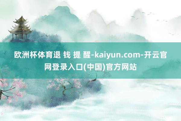 欧洲杯体育退 钱 提 醒-kaiyun.com-开云官网登录入口(中国)官方网站