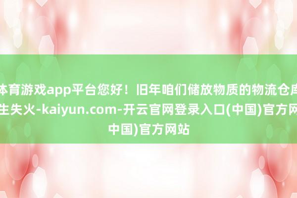 体育游戏app平台您好！旧年咱们储放物质的物流仓库发生失火-kaiyun.com-开云官网登录入口(中国)官方网站