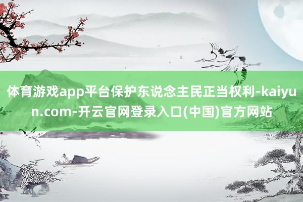 体育游戏app平台保护东说念主民正当权利-kaiyun.com-开云官网登录入口(中国)官方网站