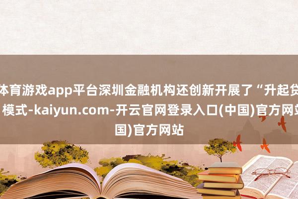 体育游戏app平台深圳金融机构还创新开展了“升起贷”模式-kaiyun.com-开云官网登录入口(中国)官方网站