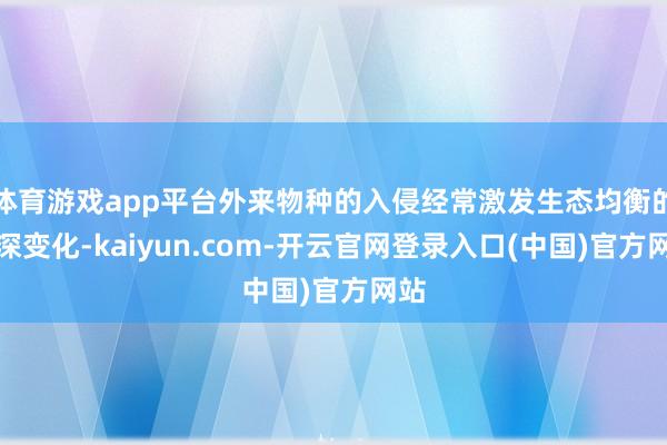 体育游戏app平台外来物种的入侵经常激发生态均衡的高深变化-kaiyun.com-开云官网登录入口(中国)官方网站