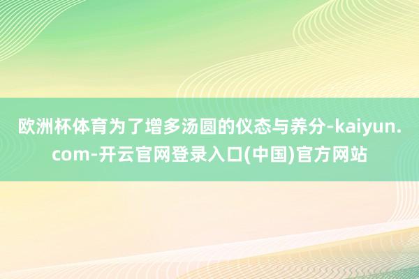 欧洲杯体育为了增多汤圆的仪态与养分-kaiyun.com-开云官网登录入口(中国)官方网站