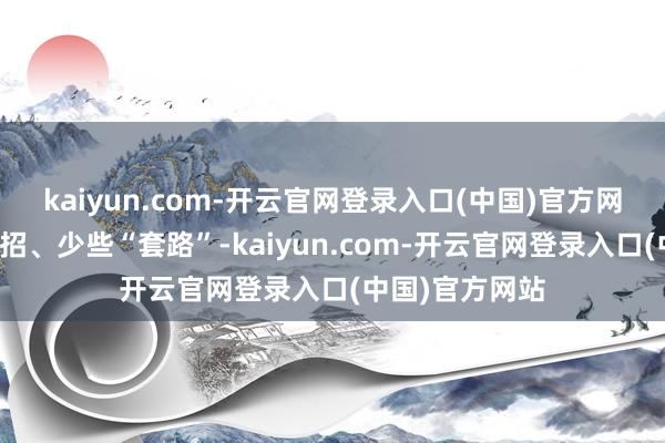 kaiyun.com-开云官网登录入口(中国)官方网站需要多些新招、少些“套路”-kaiyun.com-开云官网登录入口(中国)官方网站