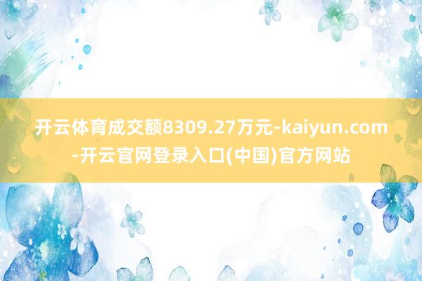 开云体育成交额8309.27万元-kaiyun.com-开云官网登录入口(中国)官方网站