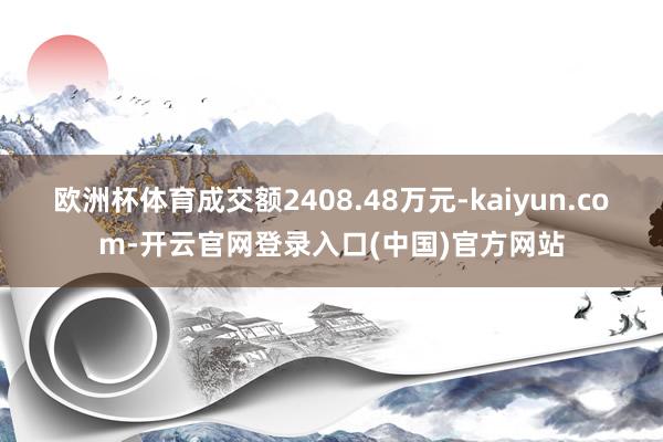 欧洲杯体育成交额2408.48万元-kaiyun.com-开云官网登录入口(中国)官方网站