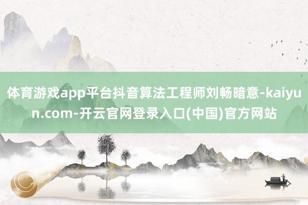 体育游戏app平台抖音算法工程师刘畅暗意-kaiyun.com-开云官网登录入口(中国)官方网站