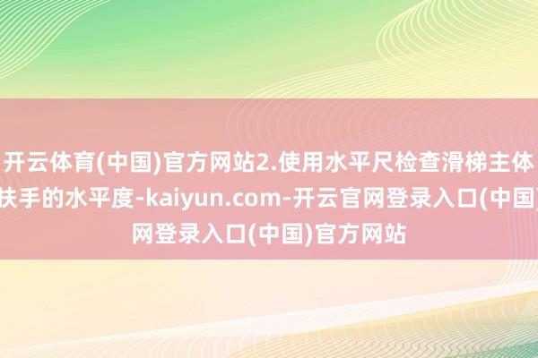开云体育(中国)官方网站2.使用水平尺检查滑梯主体、平台和扶手的水平度-kaiyun.com-开云官网登录入口(中国)官方网站