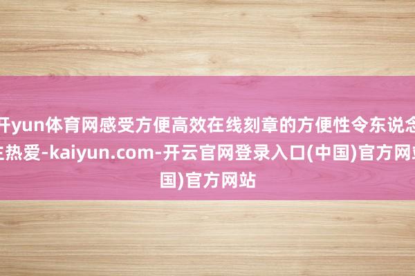 开yun体育网感受方便高效在线刻章的方便性令东说念主热爱-kaiyun.com-开云官网登录入口(中国)官方网站