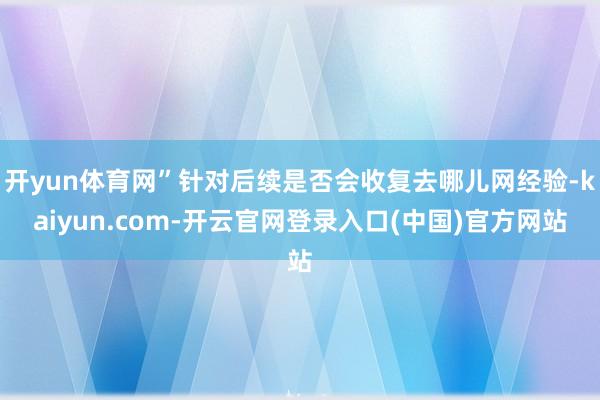 开yun体育网”针对后续是否会收复去哪儿网经验-kaiyun.com-开云官网登录入口(中国)官方网站