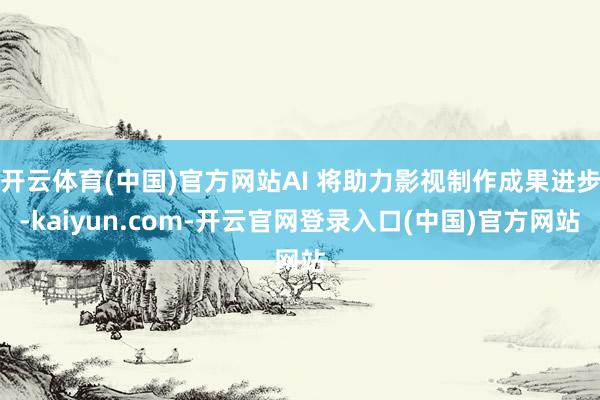 开云体育(中国)官方网站AI 将助力影视制作成果进步-kaiyun.com-开云官网登录入口(中国)官方网站