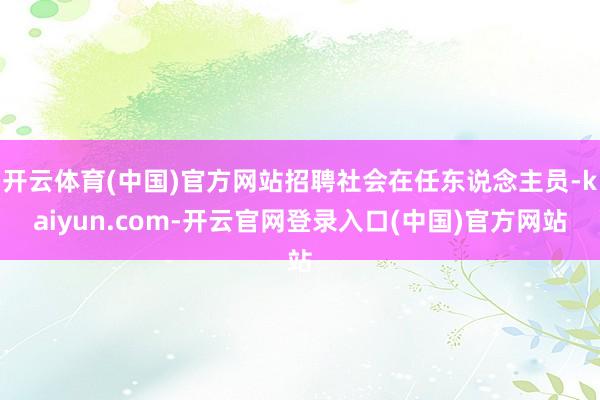 开云体育(中国)官方网站招聘社会在任东说念主员-kaiyun.com-开云官网登录入口(中国)官方网站