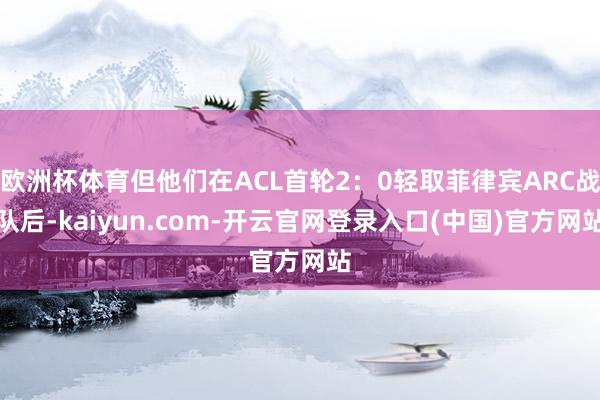欧洲杯体育但他们在ACL首轮2：0轻取菲律宾ARC战队后-kaiyun.com-开云官网登录入口(中国)官方网站