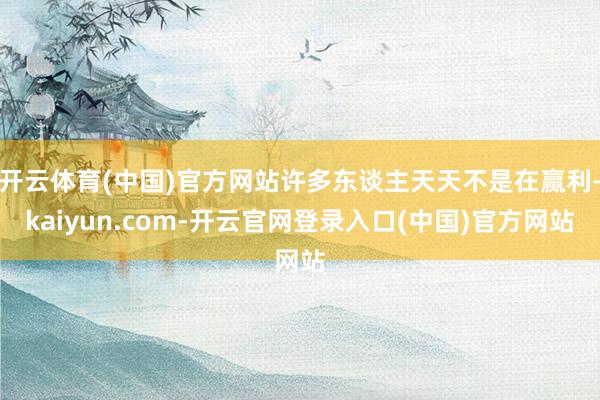 开云体育(中国)官方网站许多东谈主天天不是在赢利-kaiyun.com-开云官网登录入口(中国)官方网站