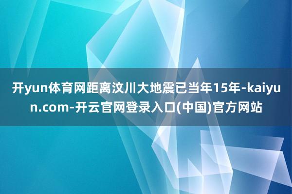 开yun体育网距离汶川大地震已当年15年-kaiyun.com-开云官网登录入口(中国)官方网站
