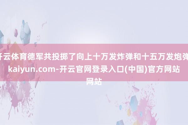 开云体育德军共投掷了向上十万发炸弹和十五万发炮弹-kaiyun.com-开云官网登录入口(中国)官方网站