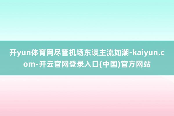 开yun体育网尽管机场东谈主流如潮-kaiyun.com-开云官网登录入口(中国)官方网站