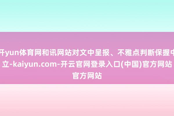 开yun体育网和讯网站对文中呈报、不雅点判断保握中立-kaiyun.com-开云官网登录入口(中国)官方网站