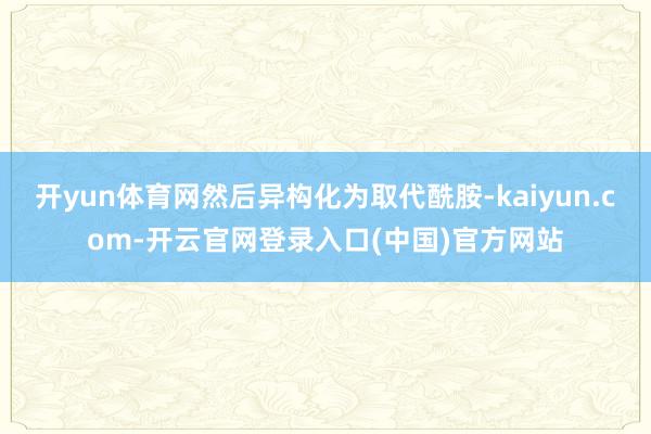 开yun体育网然后异构化为取代酰胺-kaiyun.com-开云官网登录入口(中国)官方网站