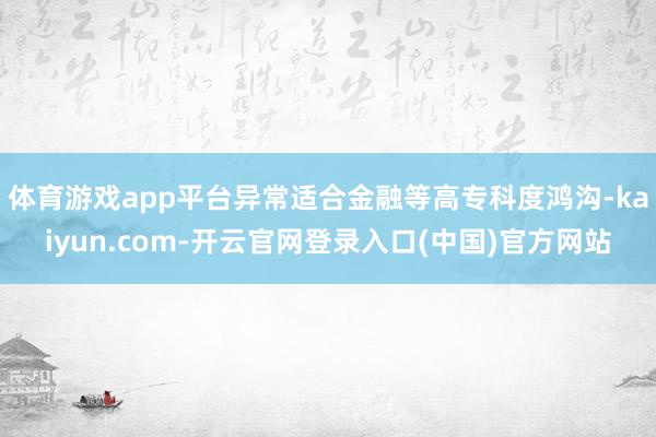 体育游戏app平台异常适合金融等高专科度鸿沟-kaiyun.com-开云官网登录入口(中国)官方网站