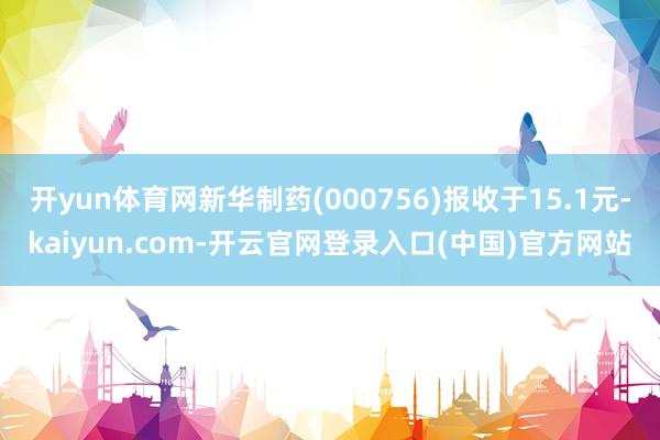 开yun体育网新华制药(000756)报收于15.1元-kaiyun.com-开云官网登录入口(中国)官方网站