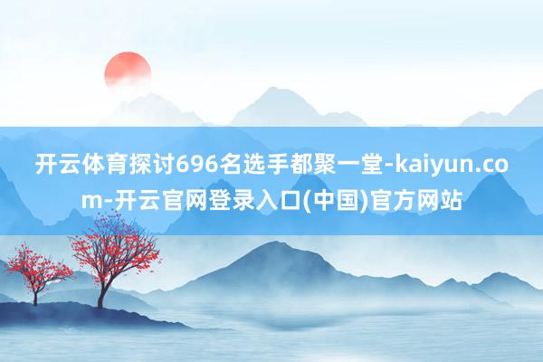 开云体育探讨696名选手都聚一堂-kaiyun.com-开云官网登录入口(中国)官方网站