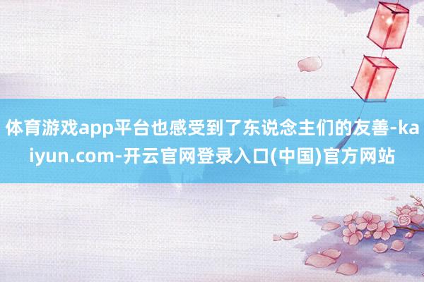 体育游戏app平台也感受到了东说念主们的友善-kaiyun.com-开云官网登录入口(中国)官方网站