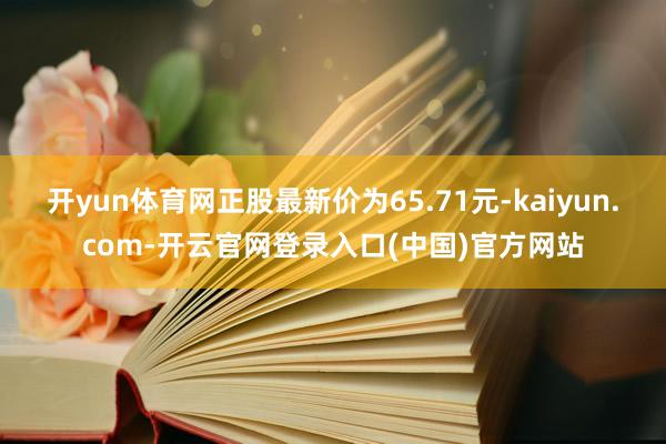 开yun体育网正股最新价为65.71元-kaiyun.com-开云官网登录入口(中国)官方网站