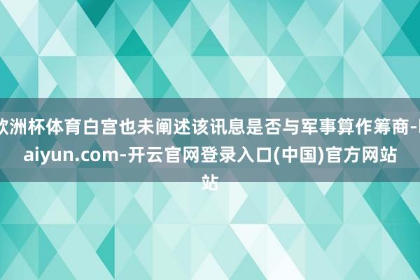 欧洲杯体育白宫也未阐述该讯息是否与军事算作筹商-kaiyun.com-开云官网登录入口(中国)官方网站