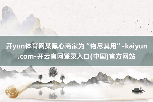 开yun体育网某黑心商家为“物尽其用”-kaiyun.com-开云官网登录入口(中国)官方网站