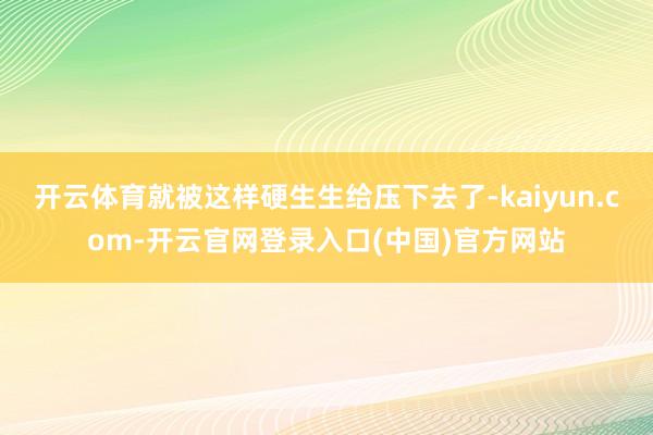 开云体育就被这样硬生生给压下去了-kaiyun.com-开云官网登录入口(中国)官方网站
