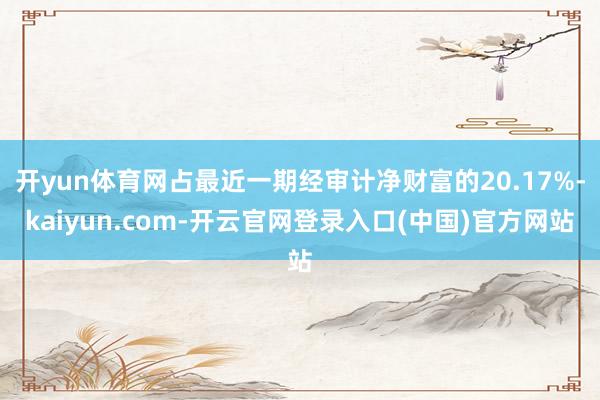 开yun体育网占最近一期经审计净财富的20.17%-kaiyun.com-开云官网登录入口(中国)官方网站