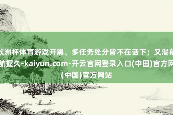欧洲杯体育游戏开黑、多任务处分皆不在话下；又渴慕续航握久-kaiyun.com-开云官网登录入口(中国)官方网站