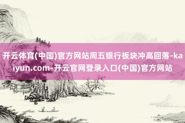 开云体育(中国)官方网站周五银行板块冲高回落-kaiyun.com-开云官网登录入口(中国)官方网站