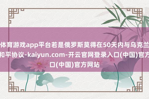 体育游戏app平台若是俄罗斯莫得在50天内与乌克兰达成和平协议-kaiyun.com-开云官网登录入口(中国)官方网站