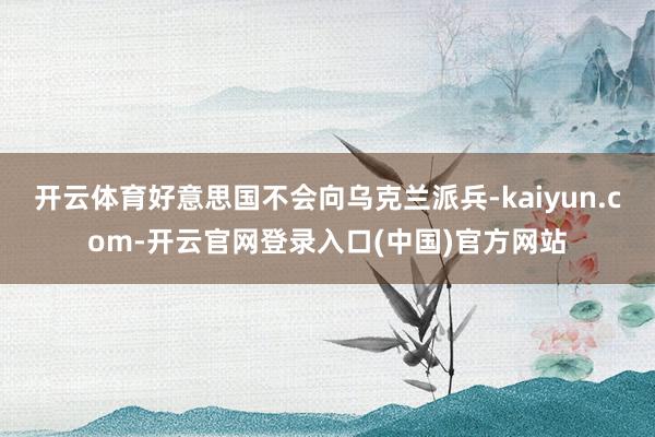 开云体育好意思国不会向乌克兰派兵-kaiyun.com-开云官网登录入口(中国)官方网站