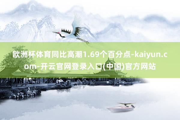 欧洲杯体育同比高潮1.69个百分点-kaiyun.com-开云官网登录入口(中国)官方网站
