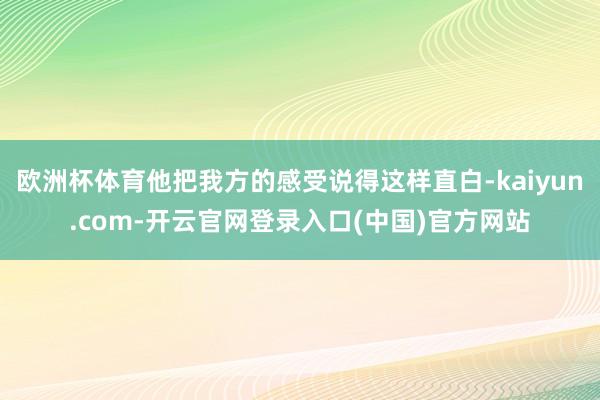 欧洲杯体育他把我方的感受说得这样直白-kaiyun.com-开云官网登录入口(中国)官方网站