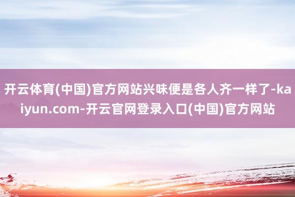 开云体育(中国)官方网站兴味便是各人齐一样了-kaiyun.com-开云官网登录入口(中国)官方网站
