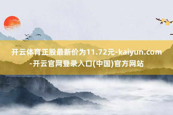 开云体育正股最新价为11.72元-kaiyun.com-开云官网登录入口(中国)官方网站