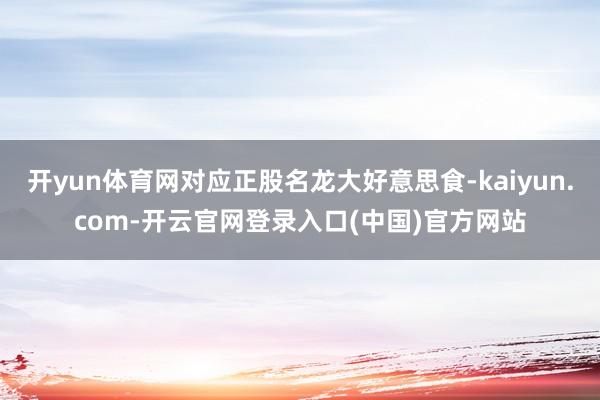 开yun体育网对应正股名龙大好意思食-kaiyun.com-开云官网登录入口(中国)官方网站