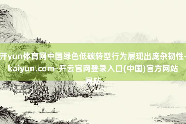 开yun体育网中国绿色低碳转型行为展现出庞杂韧性-kaiyun.com-开云官网登录入口(中国)官方网站