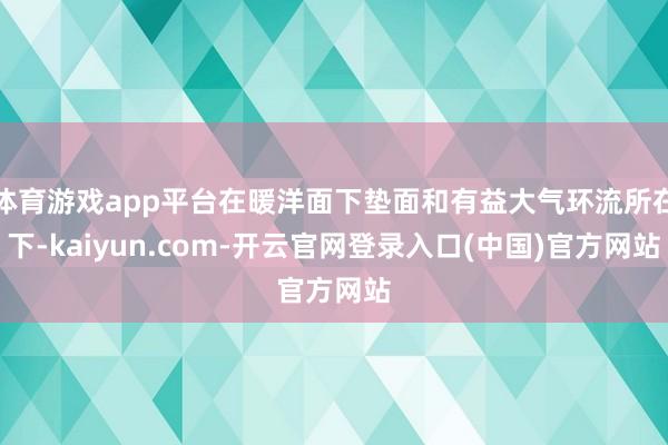 体育游戏app平台在暖洋面下垫面和有益大气环流所在下-kaiyun.com-开云官网登录入口(中国)官方网站