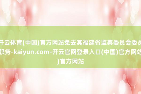 开云体育(中国)官方网站免去其福建省监察委员会委员职务-kaiyun.com-开云官网登录入口(中国)官方网站