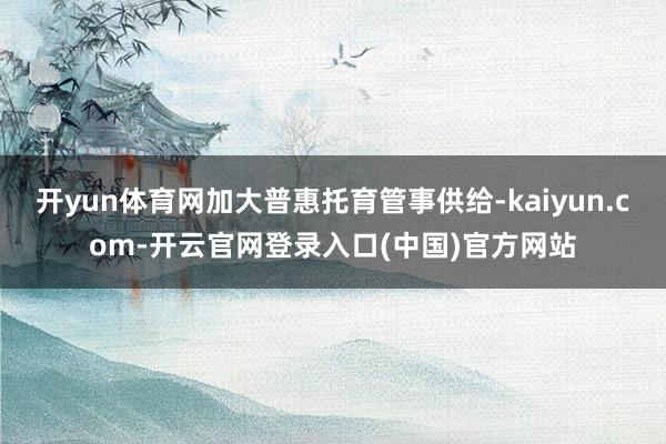开yun体育网加大普惠托育管事供给-kaiyun.com-开云官网登录入口(中国)官方网站