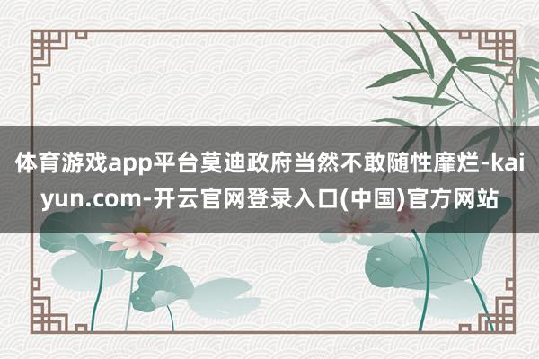 体育游戏app平台莫迪政府当然不敢随性靡烂-kaiyun.com-开云官网登录入口(中国)官方网站