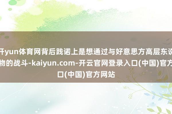 开yun体育网背后践诺上是想通过与好意思方高层东说念主物的战斗-kaiyun.com-开云官网登录入口(中国)官方网站