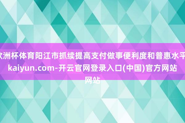 欧洲杯体育阳江市抓续提高支付做事便利度和普惠水平-kaiyun.com-开云官网登录入口(中国)官方网站