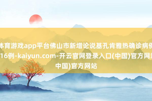 体育游戏app平台佛山市新增论说基孔肯雅热确诊病例216例-kaiyun.com-开云官网登录入口(中国)官方网站