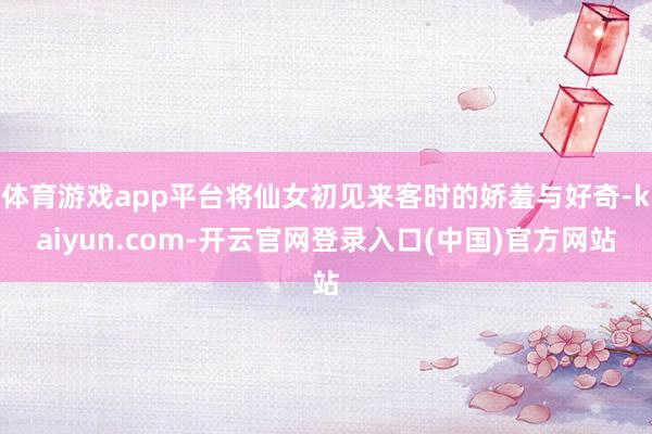 体育游戏app平台将仙女初见来客时的娇羞与好奇-kaiyun.com-开云官网登录入口(中国)官方网站