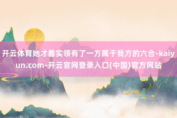 开云体育她才着实领有了一方属于我方的六合-kaiyun.com-开云官网登录入口(中国)官方网站